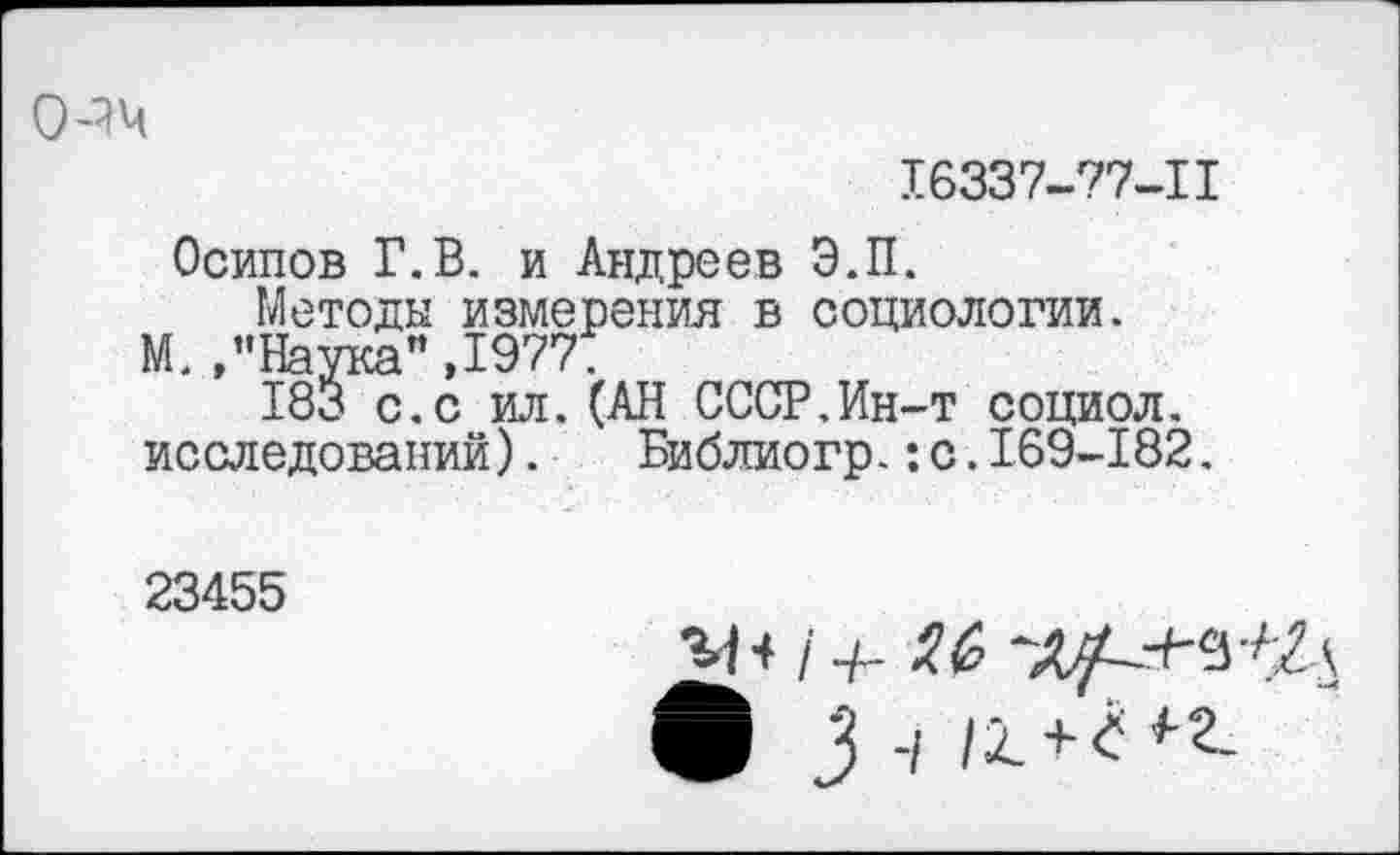 ﻿о-?ч
16337-77-11
Осипов Г.В. и Андреев Э.П.
Методы измерения в социологии.
М. »"Наука”,1977;
183 с.с ил.(АН СССР,Ин-т социол. исследований). Библиогр.:с.169-182.
23455
Ъ-Н 1+- $$ Ф 3 -/ |2.+<! *■?-